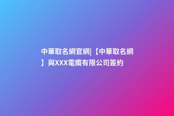 中華取名網官網|【中華取名網】與XXX電纜有限公司簽約-第1張-公司起名-玄機派